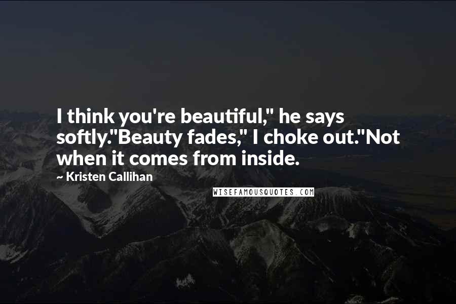 Kristen Callihan quotes: I think you're beautiful," he says softly."Beauty fades," I choke out."Not when it comes from inside.