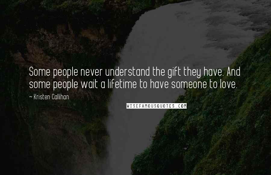 Kristen Callihan quotes: Some people never understand the gift they have. And some people wait a lifetime to have someone to love.