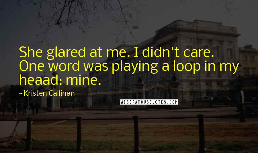 Kristen Callihan quotes: She glared at me. I didn't care. One word was playing a loop in my heaad: mine.