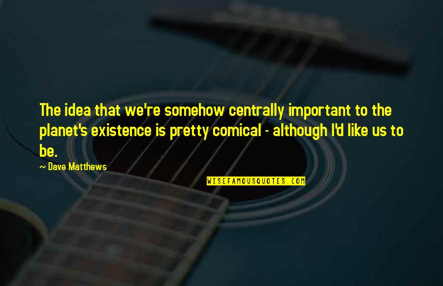 Kuljeet Singh Quotes By Dave Matthews: The idea that we're somehow centrally important to