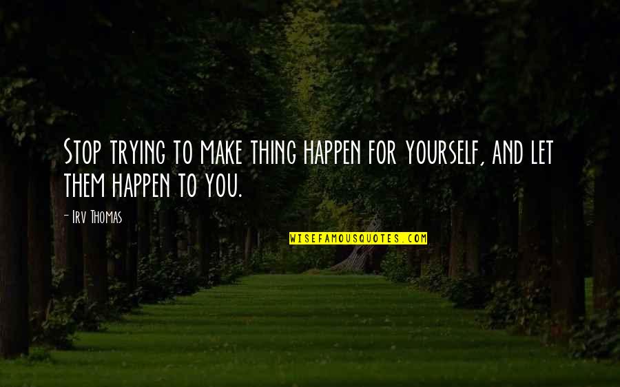 Kumble Conduct Quotes By Irv Thomas: Stop trying to make thing happen for yourself,