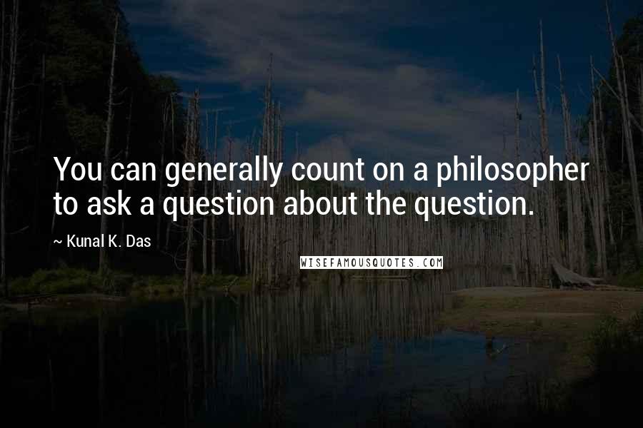 Kunal K. Das quotes: You can generally count on a philosopher to ask a question about the question.