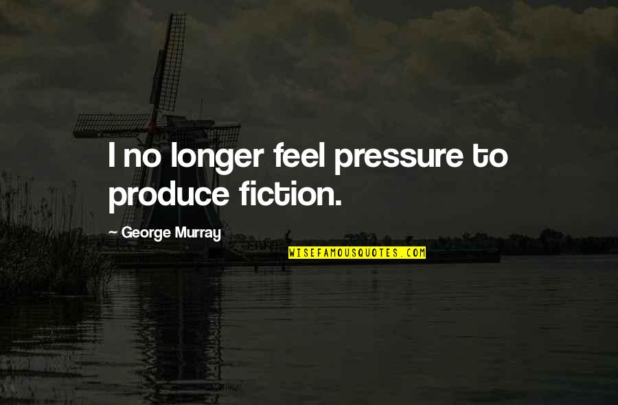 Kuo6 Quotes By George Murray: I no longer feel pressure to produce fiction.