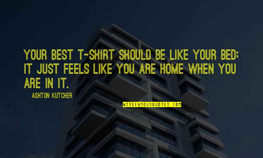 Kutcher Quotes By Ashton Kutcher: Your best T-shirt should be like your bed;