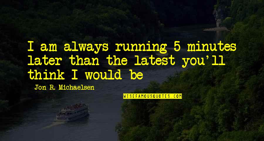 Latest Quotes By Jon R. Michaelsen: I am always running 5 minutes later than