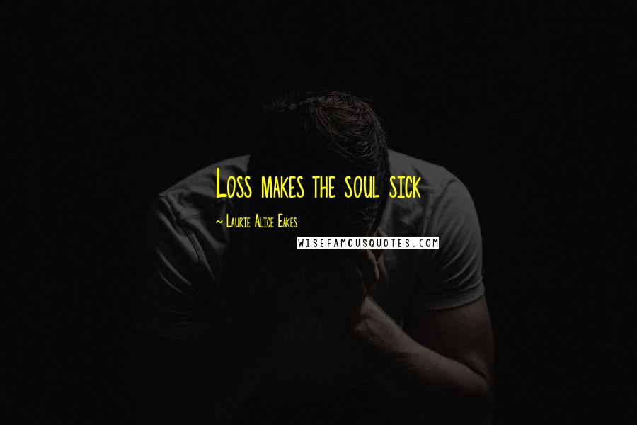 Laurie Alice Eakes quotes: Loss makes the soul sick