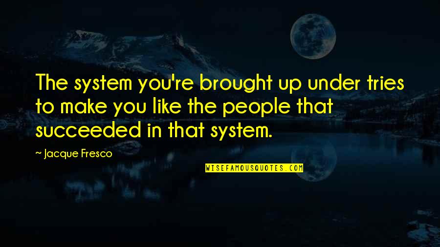 Lavagnino Msu Quotes By Jacque Fresco: The system you're brought up under tries to