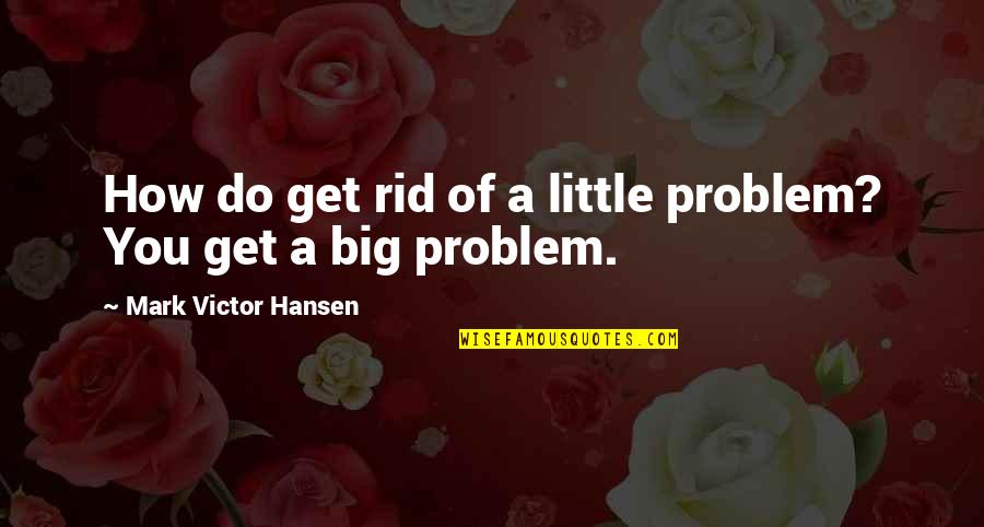 Lawgivers Quotes By Mark Victor Hansen: How do get rid of a little problem?