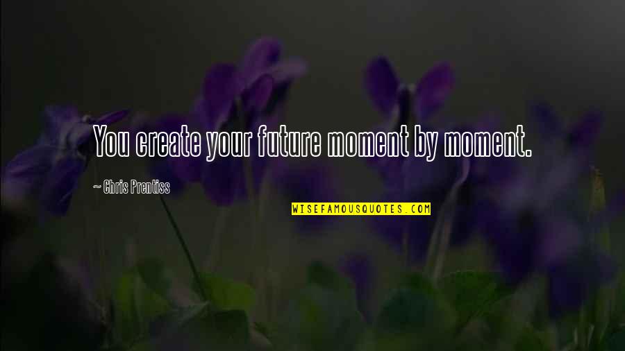 Laws Of Love Quotes By Chris Prentiss: You create your future moment by moment.