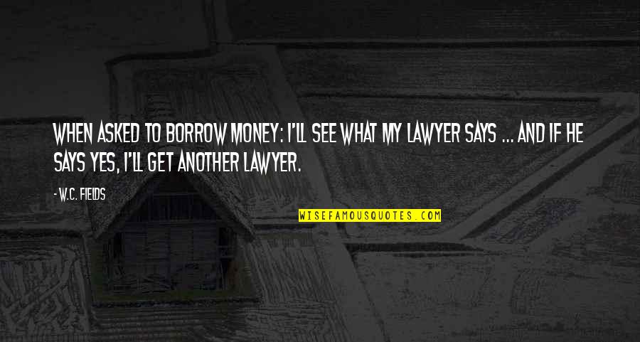 Lawyer Ll Quotes By W.C. Fields: When asked to borrow money: I'll see what