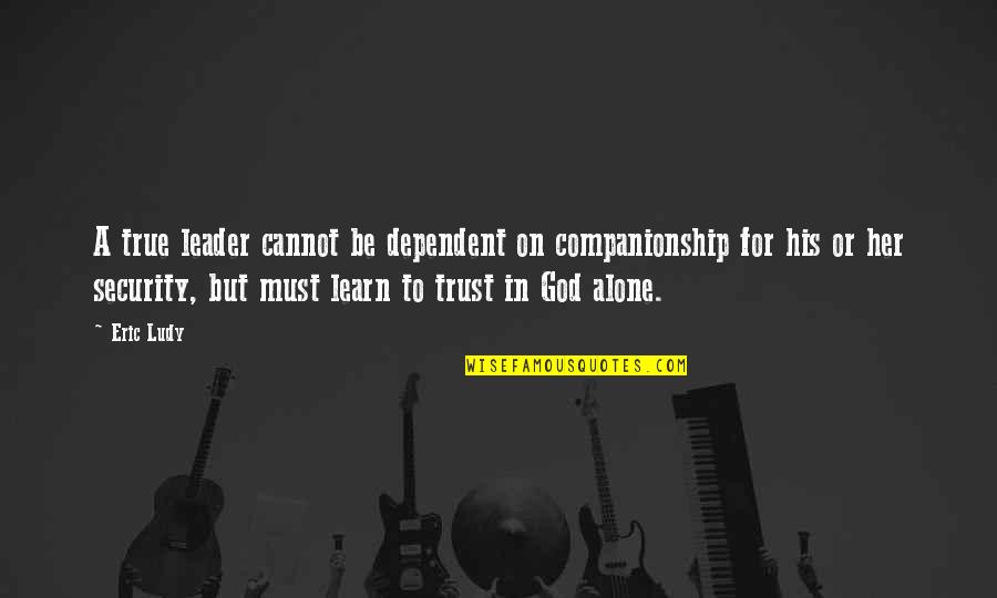 Leader Quotes By Eric Ludy: A true leader cannot be dependent on companionship