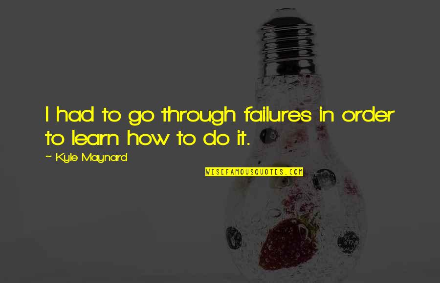 Learn As You Go Quotes By Kyle Maynard: I had to go through failures in order