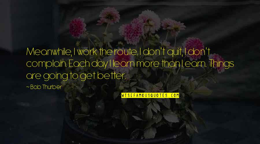 Learn Earn Quotes By Bob Thurber: Meanwhile, I work the route. I don't quit,