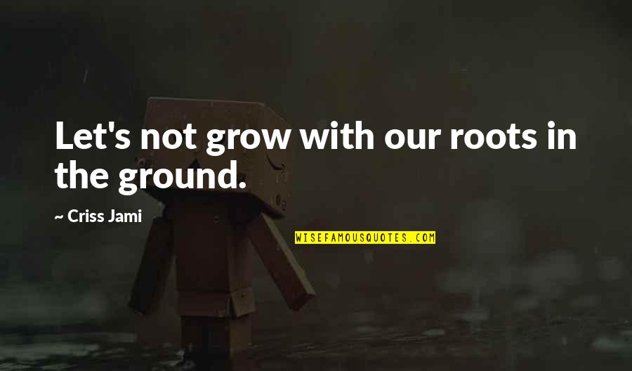 Learning From Experiences Quotes By Criss Jami: Let's not grow with our roots in the