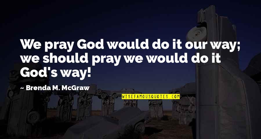 Learning Religion Quotes By Brenda M. McGraw: We pray God would do it our way;