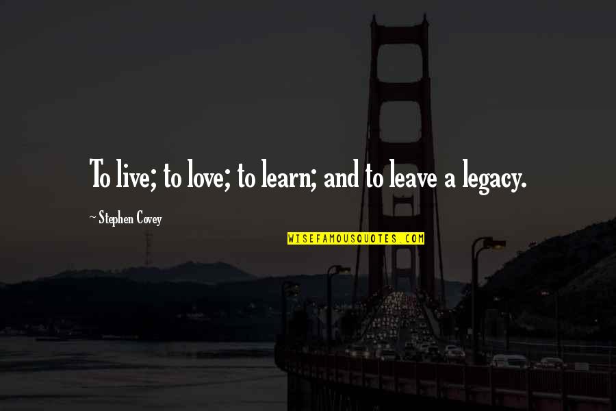 Leave Your Legacy Quotes By Stephen Covey: To live; to love; to learn; and to
