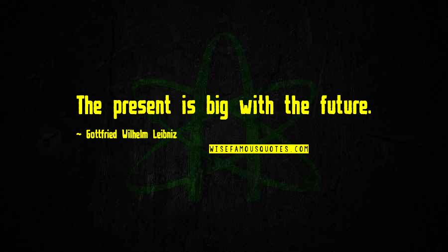 Leibniz's Quotes By Gottfried Wilhelm Leibniz: The present is big with the future.