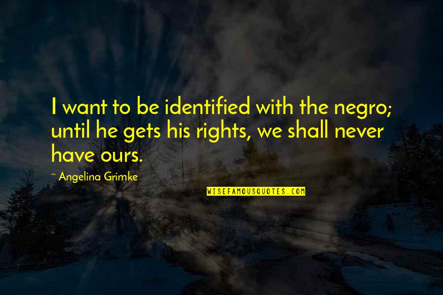 Leidensplein Quotes By Angelina Grimke: I want to be identified with the negro;