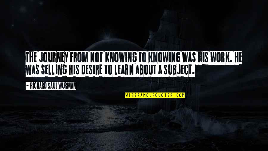 Lepego Quotes By Richard Saul Wurman: The journey from not knowing to knowing was