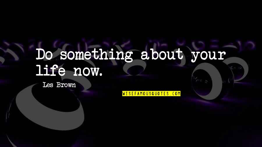 Les Brown's Quotes By Les Brown: Do something about your life now.