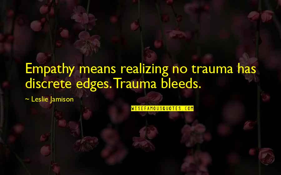 Leslie Jamison Quotes By Leslie Jamison: Empathy means realizing no trauma has discrete edges.