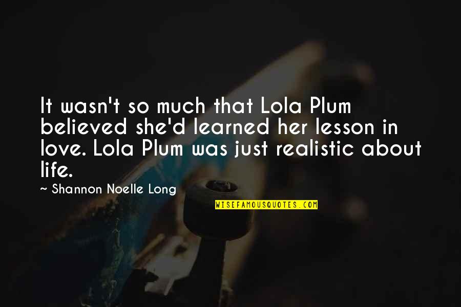 Lessons Learned In Life Love Quotes By Shannon Noelle Long: It wasn't so much that Lola Plum believed