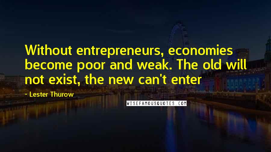 Lester Thurow quotes: Without entrepreneurs, economies become poor and weak. The old will not exist, the new can't enter