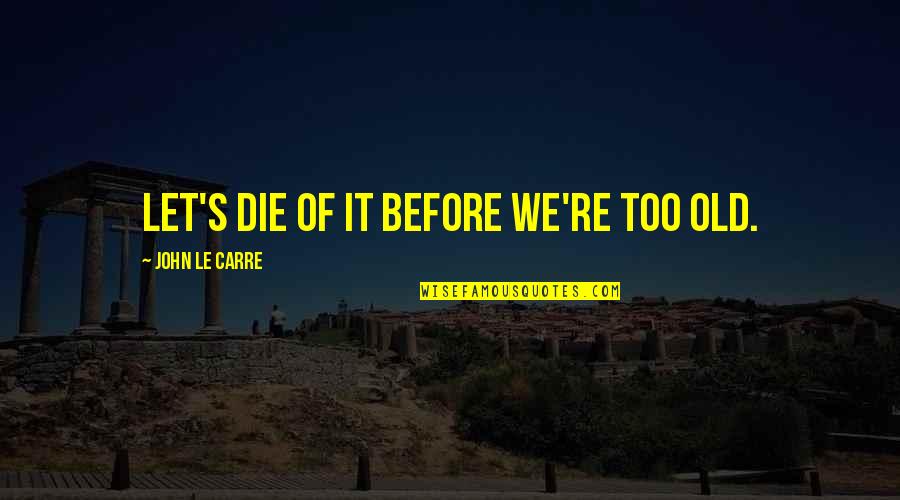 Let Everything Out Quotes By John Le Carre: Let's die of it before we're too old.