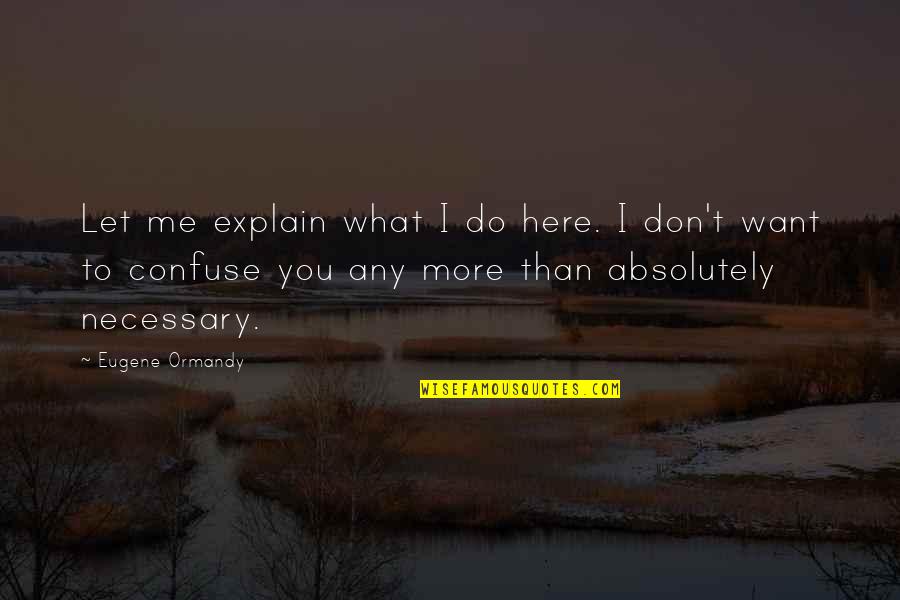 Let Me Explain Quotes By Eugene Ormandy: Let me explain what I do here. I