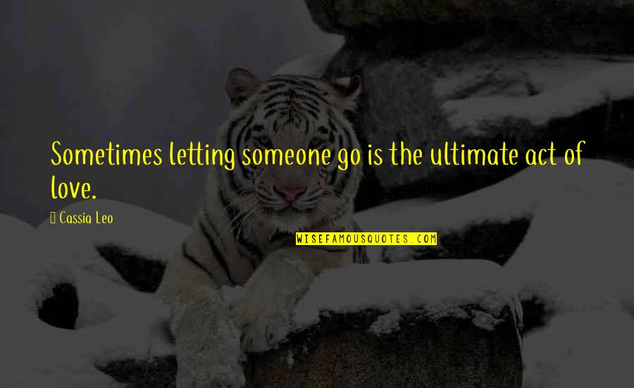 Letting Someone You Love Quotes By Cassia Leo: Sometimes letting someone go is the ultimate act