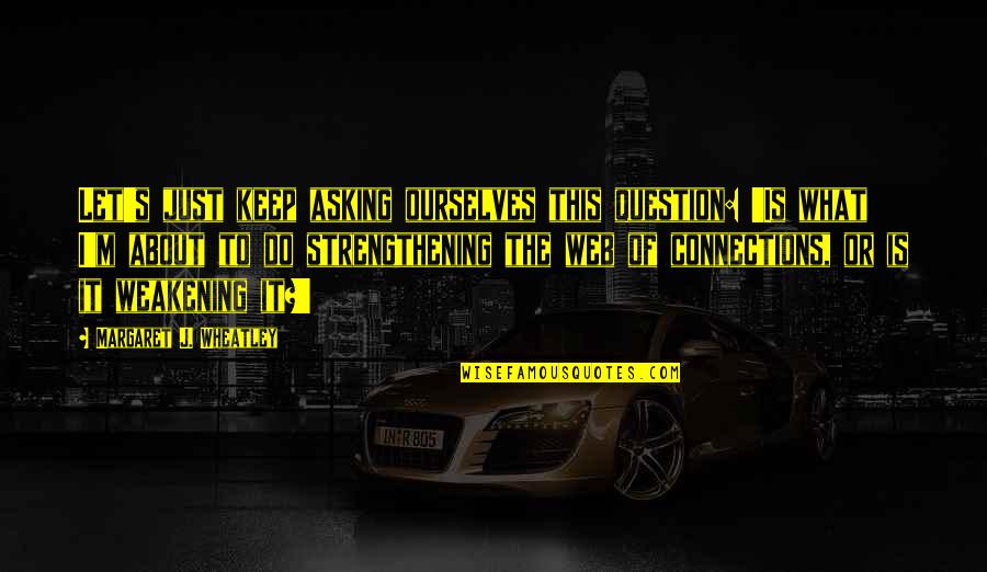 Leucrotta Exploration Quotes By Margaret J. Wheatley: Let's just keep asking ourselves this question: 'Is