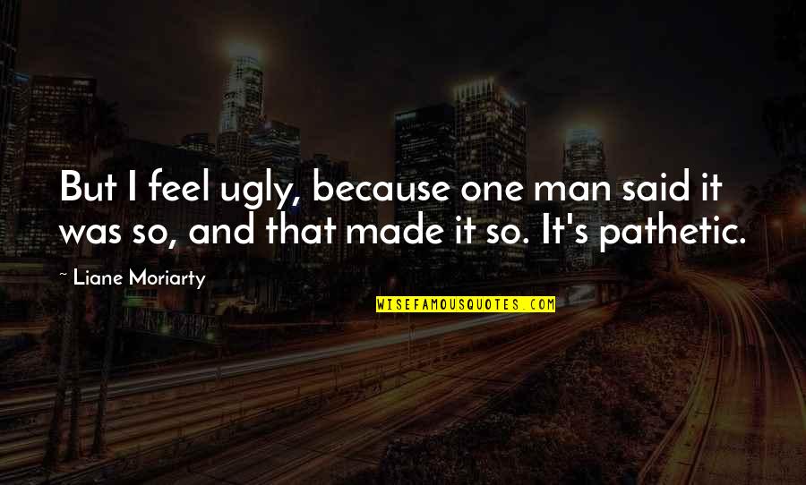 Liane V Quotes By Liane Moriarty: But I feel ugly, because one man said