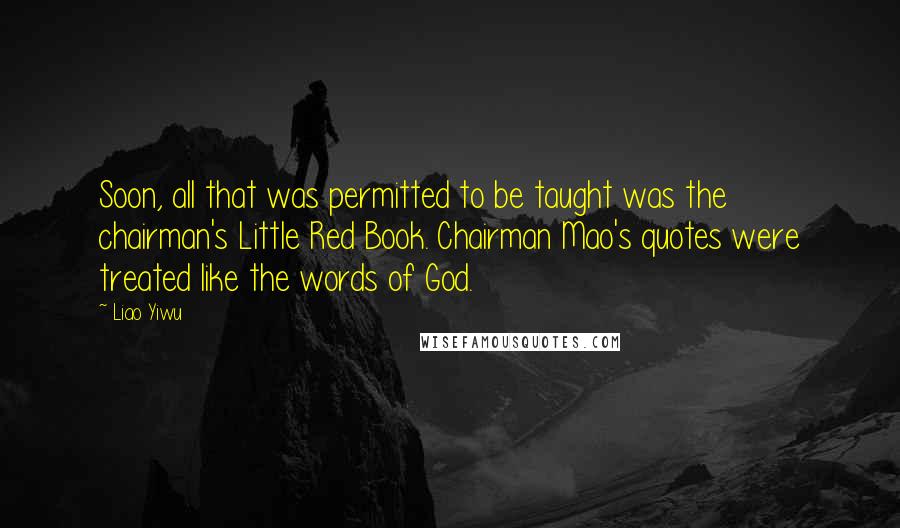 Liao Yiwu quotes: Soon, all that was permitted to be taught was the chairman's Little Red Book. Chairman Mao's quotes were treated like the words of God.