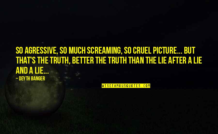 Lie And Truth Quotes By Deyth Banger: So agressive, so much screaming, so cruel picture...