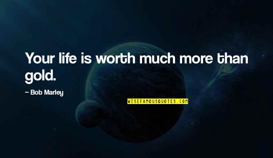 Life Bob Marley Quotes By Bob Marley: Your life is worth much more than gold.
