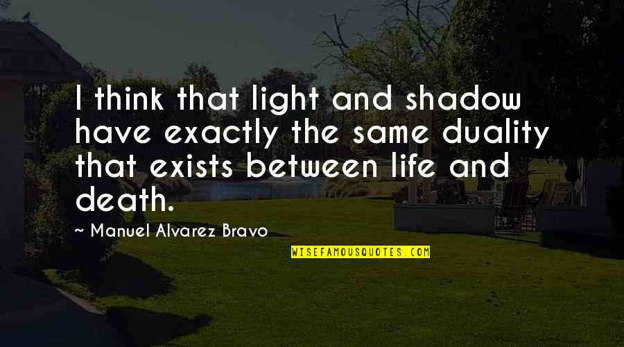 Life Exists Quotes By Manuel Alvarez Bravo: I think that light and shadow have exactly