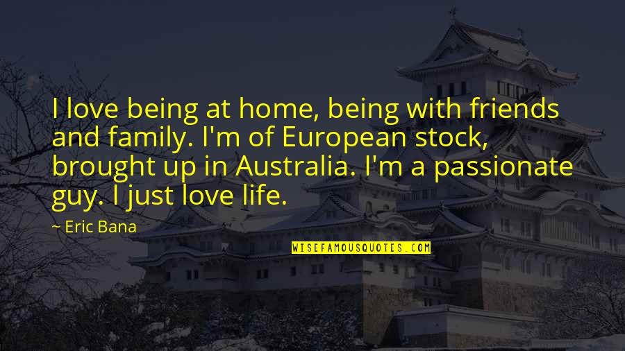 Life Friends Family Quotes By Eric Bana: I love being at home, being with friends