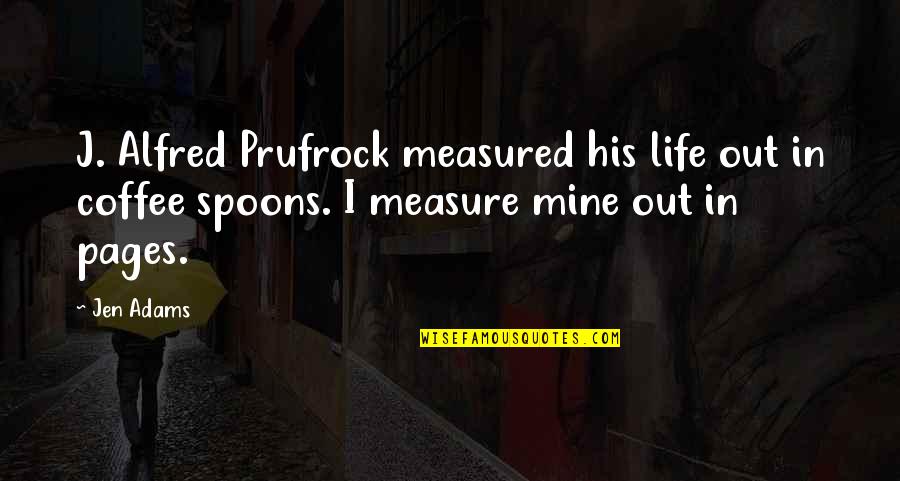 Life In Books Quotes By Jen Adams: J. Alfred Prufrock measured his life out in