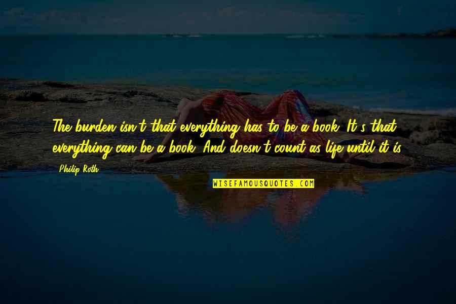 Life Is A Book Quotes By Philip Roth: The burden isn't that everything has to be