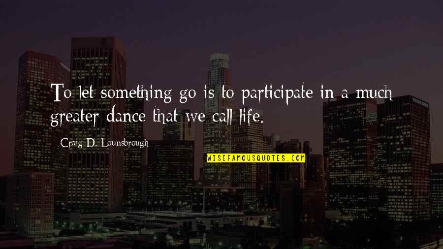 Life Is A Dance Quotes By Craig D. Lounsbrough: To let something go is to participate in