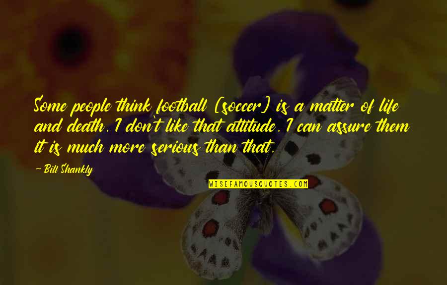 Life Is Serious Quotes By Bill Shankly: Some people think football [soccer] is a matter