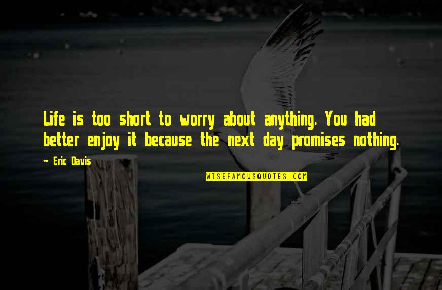 Life Is Short Enjoy Life Quotes By Eric Davis: Life is too short to worry about anything.