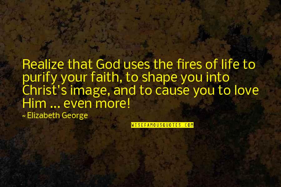 Life Love And God Quotes By Elizabeth George: Realize that God uses the fires of life