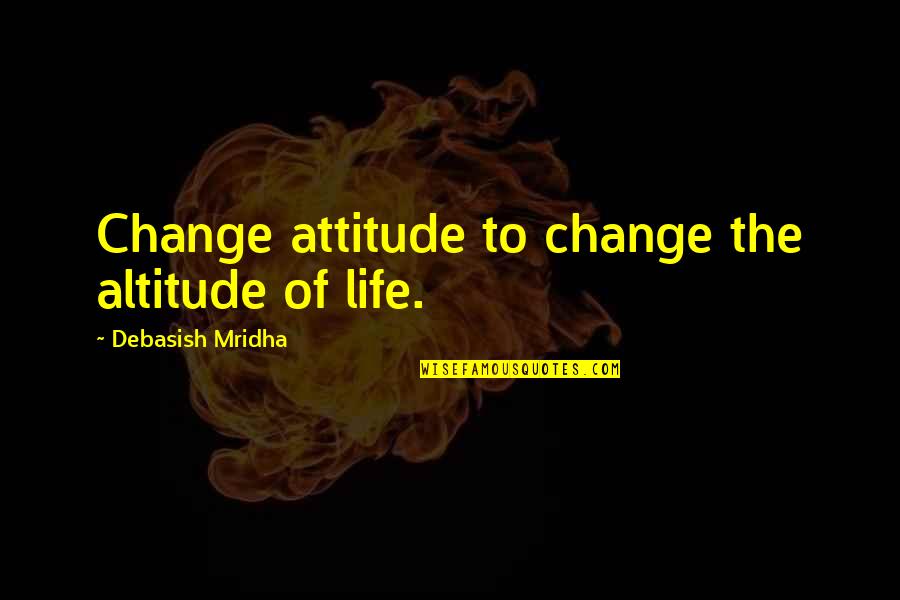 Life Love Happiness Change Quotes By Debasish Mridha: Change attitude to change the altitude of life.