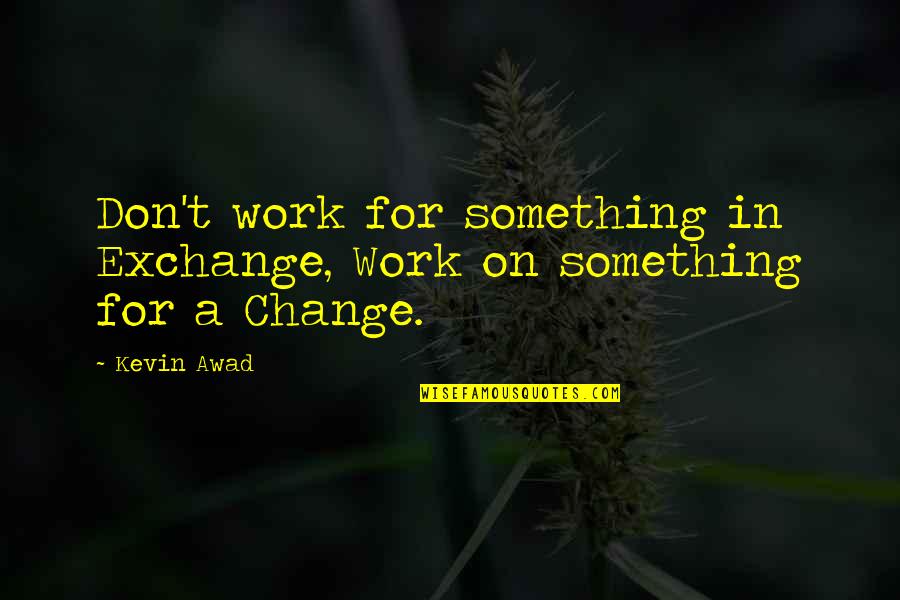 Life Love Happiness Change Quotes By Kevin Awad: Don't work for something in Exchange, Work on