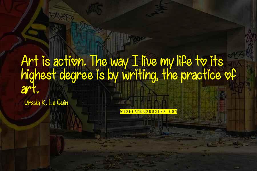 Life Practice Quotes By Ursula K. Le Guin: Art is action. The way I live my