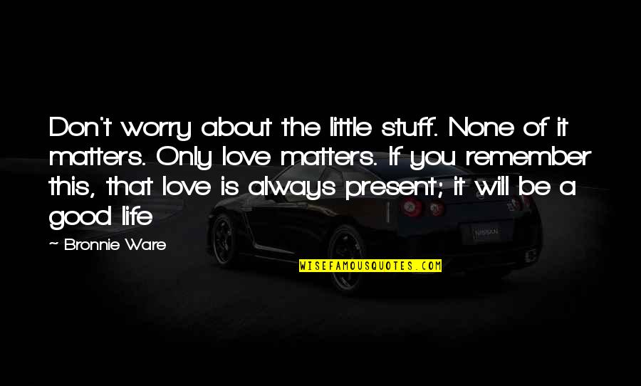 Life Will Be Good Quotes By Bronnie Ware: Don't worry about the little stuff. None of