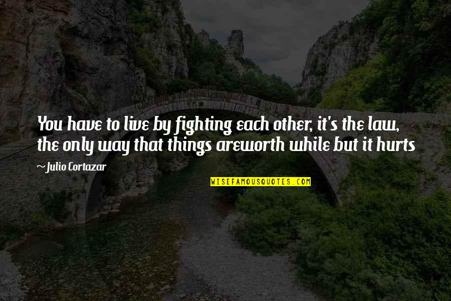 Life Worth Fighting For Quotes By Julio Cortazar: You have to live by fighting each other,