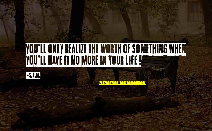 Life'll Quotes By S.A.M.: You'll only realize the worth of something when