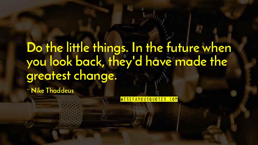 Life's Little Things Quotes By Nike Thaddeus: Do the little things. In the future when